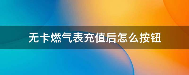 无卡燃气表充值后怎么按钮 无卡燃气表充值后怎么按钮深圳