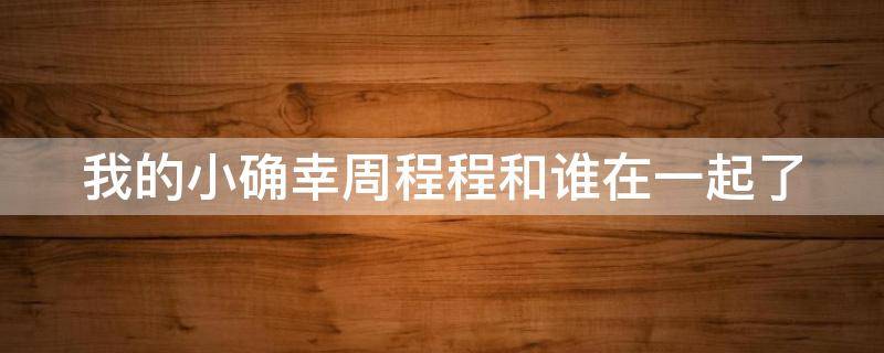 我的小确幸周程程和谁在一起了 我的小确幸周程程放弃温让是哪一集