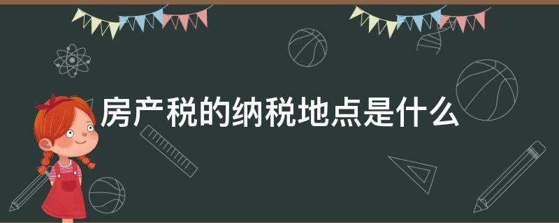 房产税的纳税地点是什么 房产税缴纳地点