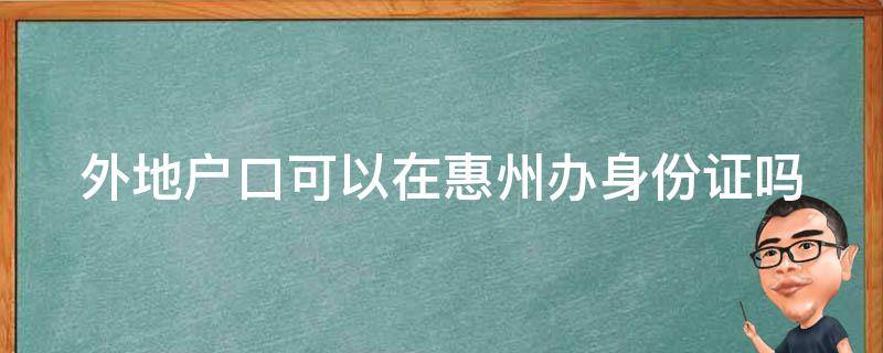 外地户口可以在惠州办身份证吗（外地户口可以在惠州办身份证吗）