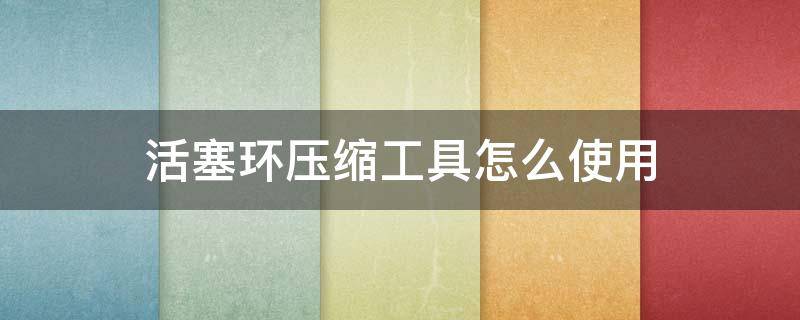 活塞环压缩工具怎么使用（压缩机活塞环）