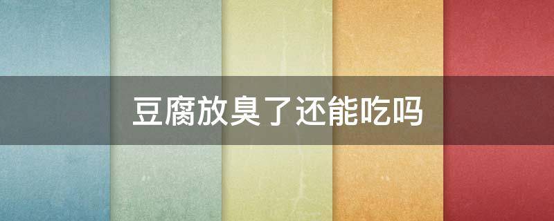 豆腐放臭了还能吃吗 老豆腐放臭了还能吃吗