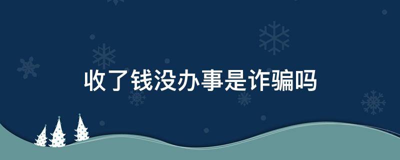 收了钱没办事是诈骗吗（收钱办事没办好算诈骗吗）