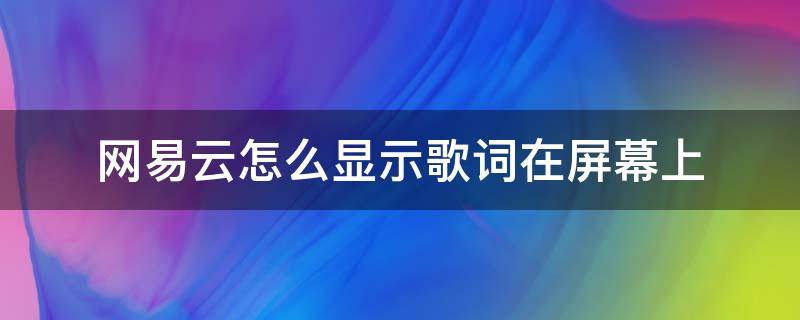 网易云怎么显示歌词在屏幕上 怎么使网易云歌词显示屏幕上