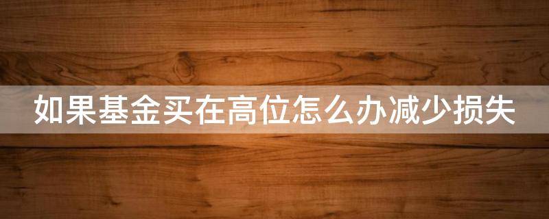 如果基金买在高位怎么办减少损失（基金如果买在高点怎么办）