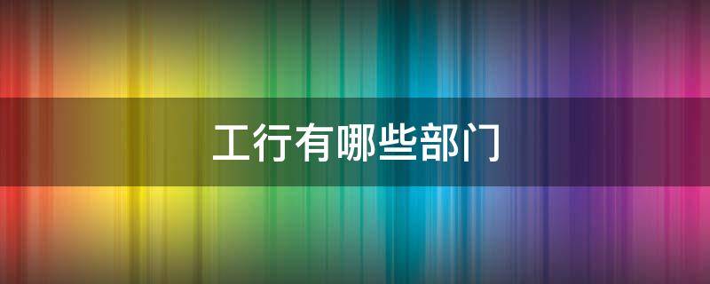 工行有哪些部门（工行都有哪些部门）