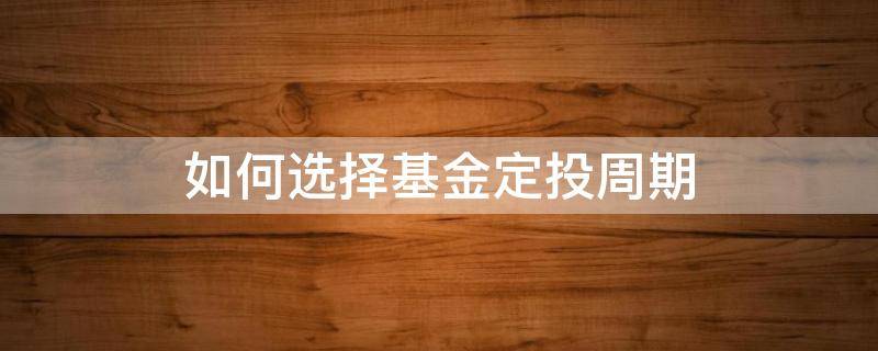 如何选择基金定投周期（基金定投的周期有哪几种）