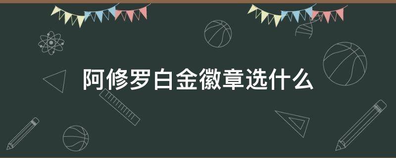 阿修罗白金徽章选什么（阿修罗白金徽章选什么2020）