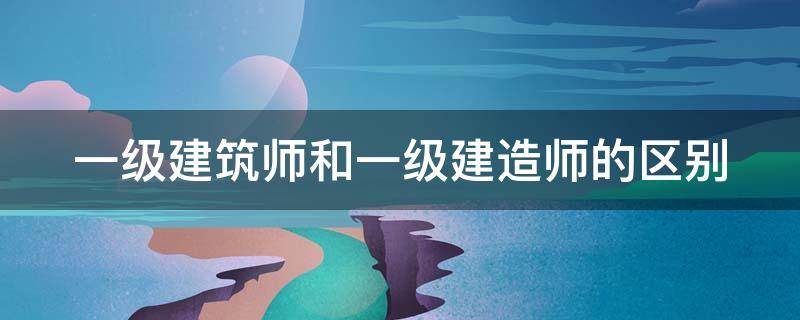 一级建筑师和一级建造师的区别（一级建筑师和一级建造师的区别是什么）