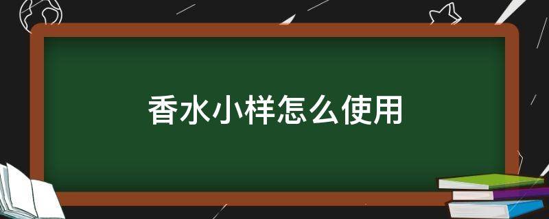 香水小样怎么使用（香水小样怎么使用方法）