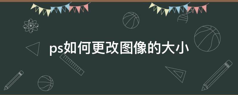 ps如何更改图像的大小 ps如何改变图像大小