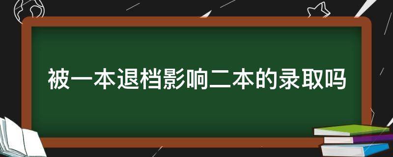 被一本退档影响二本的录取吗（一本批次退档会不会对二本有影响）