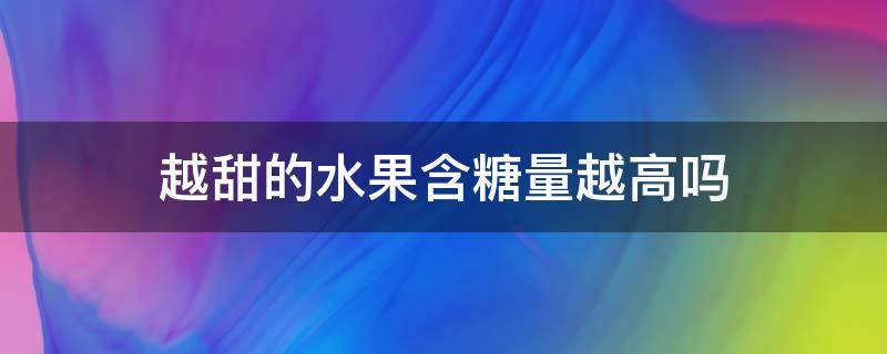 越甜的水果含糖量越高吗（甜度越高的水果含糖量越高吗）