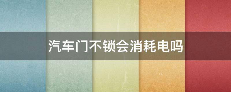 汽车门不锁会消耗电吗（车没锁门会消耗电吗）