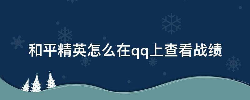 和平精英怎么在qq上查看战绩（怎么在qq里面看和平精英的战绩）