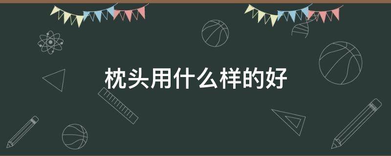 枕头用什么样的好（一般用什么枕头好）