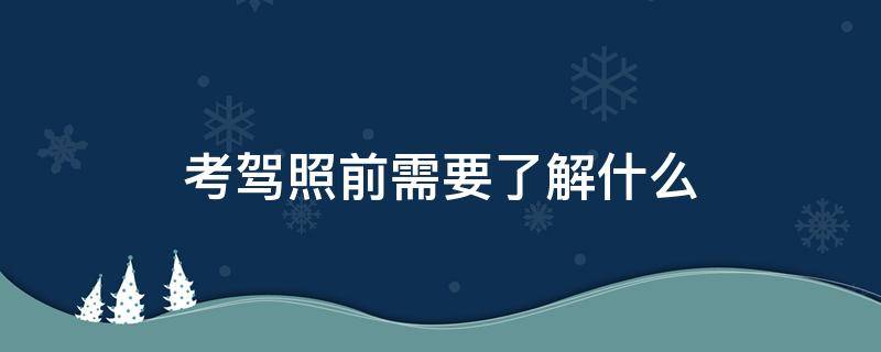 考驾照前需要了解什么（考驾驶证前需要了解什么）
