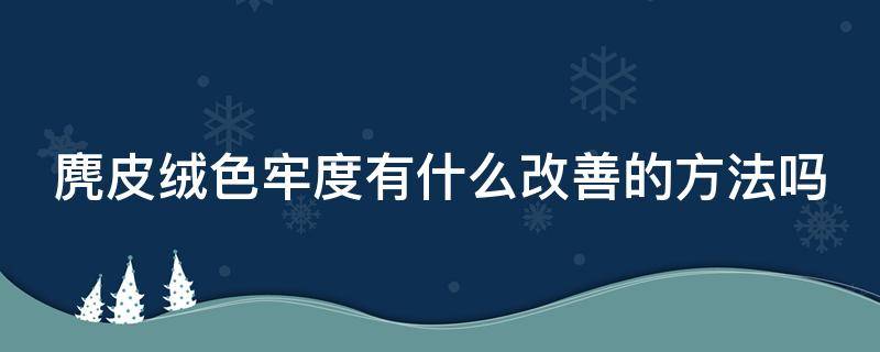 麂皮绒色牢度有什么改善的方法吗 麂皮绒色牢度有什么改善的方法吗图片