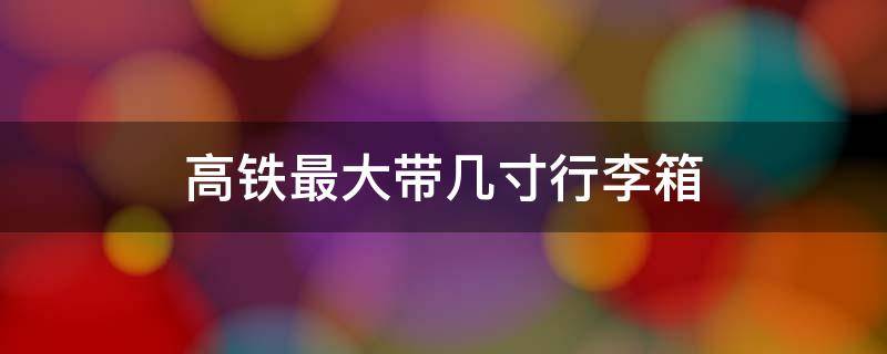 高铁最大带几寸行李箱（高铁最大带几寸行李箱,可以带两个吗?）