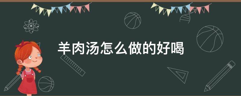羊肉汤怎么做的好喝（羊肉汤怎么做更好喝）