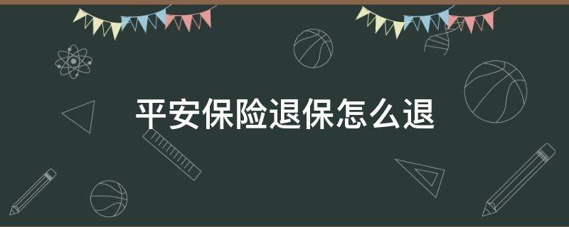 平安保险退保怎么退 平安保险退保怎么退,交的钱能全部退回吗