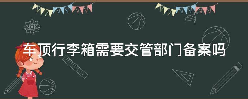 车顶行李箱需要交管部门备案吗（2023交通法安装车顶行李箱的规定）