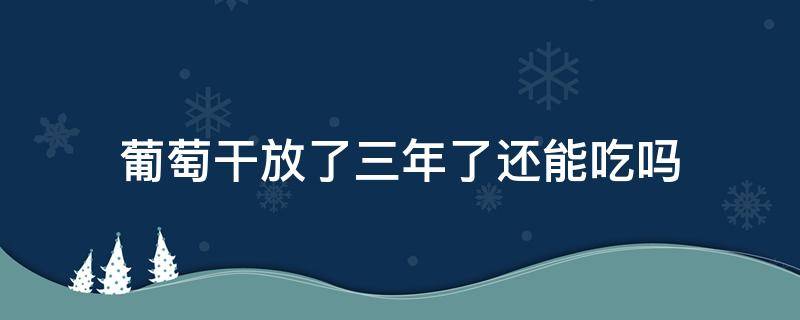 葡萄干放了三年了还能吃吗 葡萄干放了一年了还能吃吗