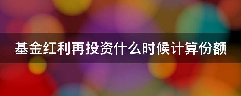基金红利再投资什么时候计算份额 基金红利再投资什么时候可以看到收益