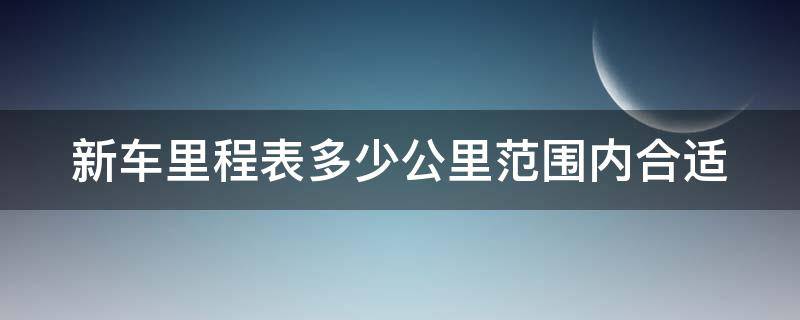 新车里程表多少公里范围内合适 新车里程表多少公里算正常