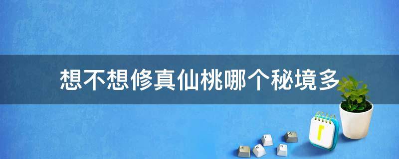 想不想修真仙桃哪个秘境多 仙界秘境想不想修真