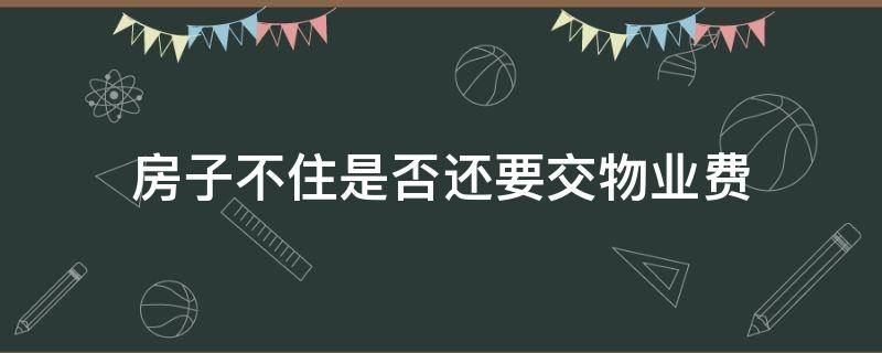 房子不住是否还要交物业费 房子不住还要交物业费吗