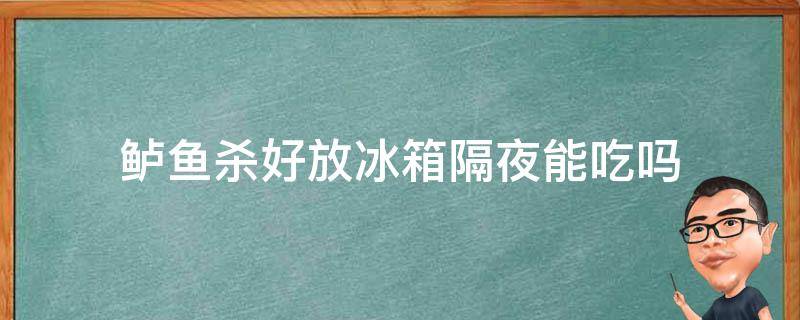 鲈鱼杀好放冰箱隔夜能吃吗 鲈鱼隔夜放冰箱第二天还可以吃吗