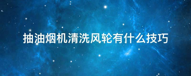 抽油烟机清洗风轮有什么技巧（油烟机风轮清洗）