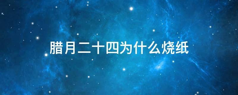 腊月二十四为什么烧纸（腊月二十三烧纸吗）
