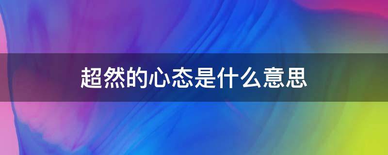超然的心态是什么意思（超然的态度是什么意思）
