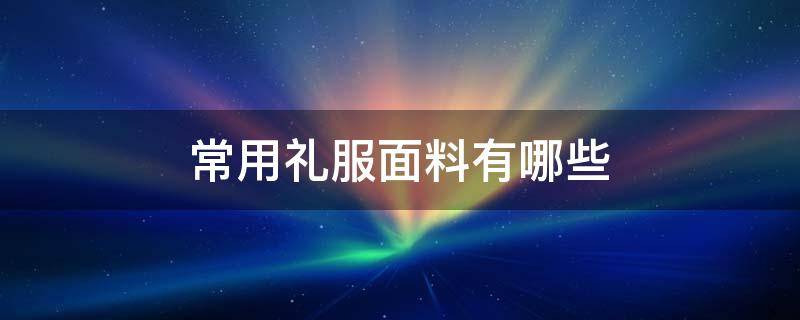 常用礼服面料有哪些 礼服面料有哪些种类