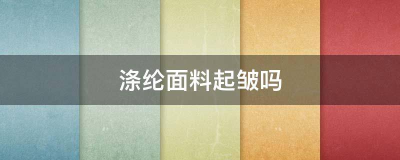涤纶面料起皱吗 涤纶会起褶皱吗