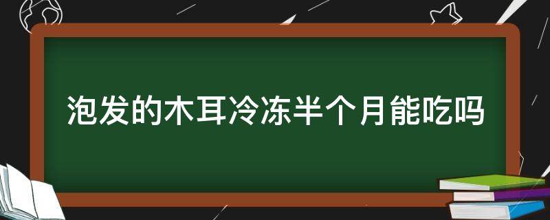 泡发的木耳冷冻半个月能吃吗 冷冻木耳泡发后多久不能吃