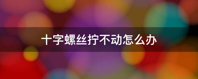 十字螺丝拧不动怎么办 十字螺丝拧不动怎么办?
