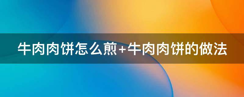 牛肉肉饼怎么煎 牛肉肉饼怎么煎好吃