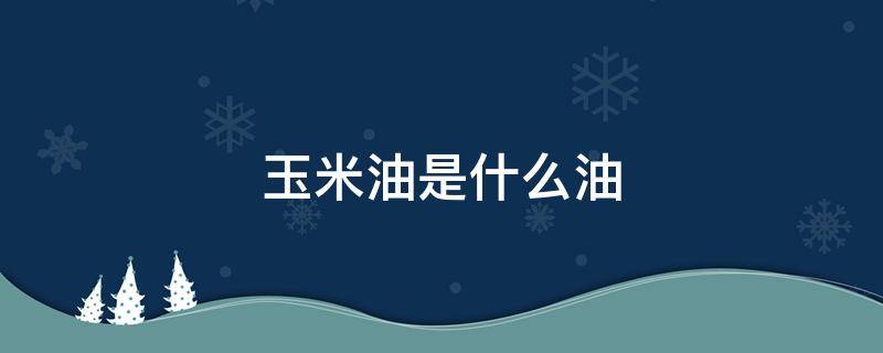 玉米油是什么油 做蛋糕用的玉米油是什么油