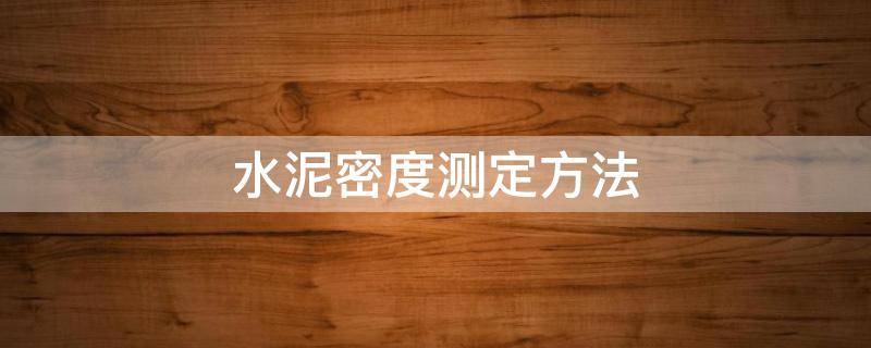 水泥密度测定方法（水泥密度测定方法的视频）