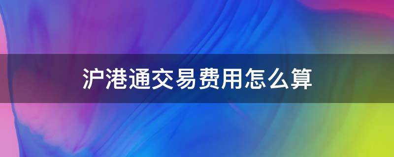 沪港通交易费用怎么算 沪港通交易费用计算