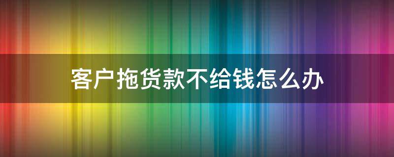 客户拖货款不给钱怎么办（如果客户货款老是拖不给怎么办）