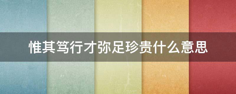 惟其笃行才弥足珍贵什么意思 惟其笃行方显珍贵的意思