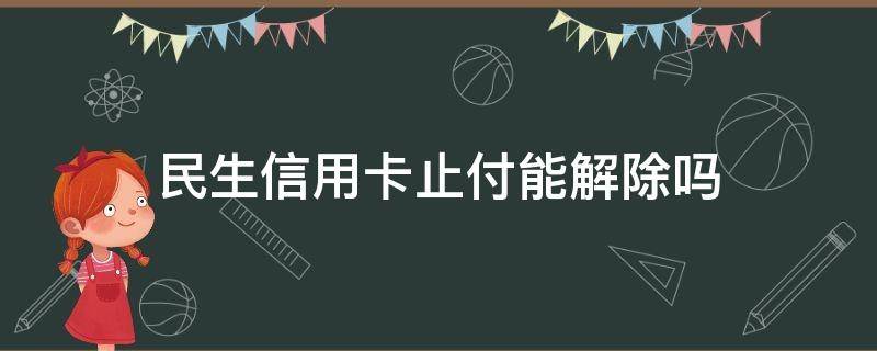 民生信用卡止付能解除吗（民生银行止付状态）