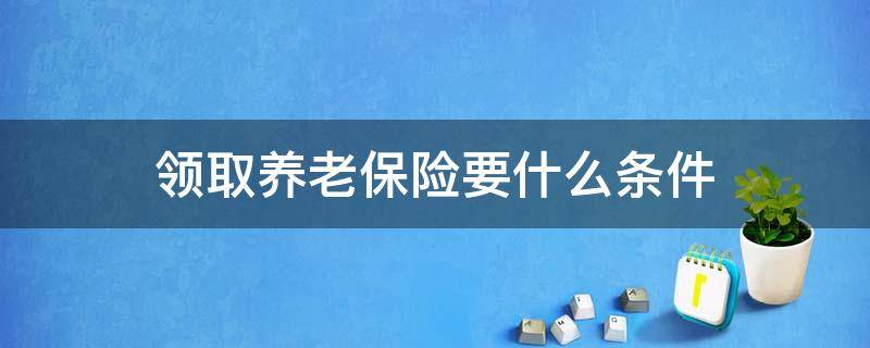 领取养老保险要什么条件（基本养老保险的领取条件）