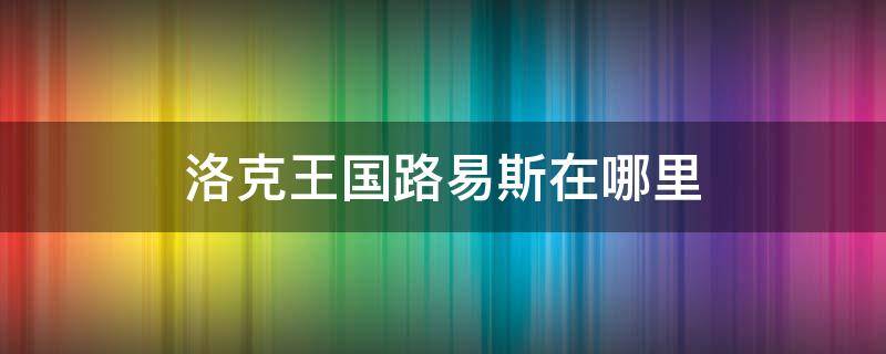洛克王国路易斯在哪里 洛克王国路易斯在哪里?