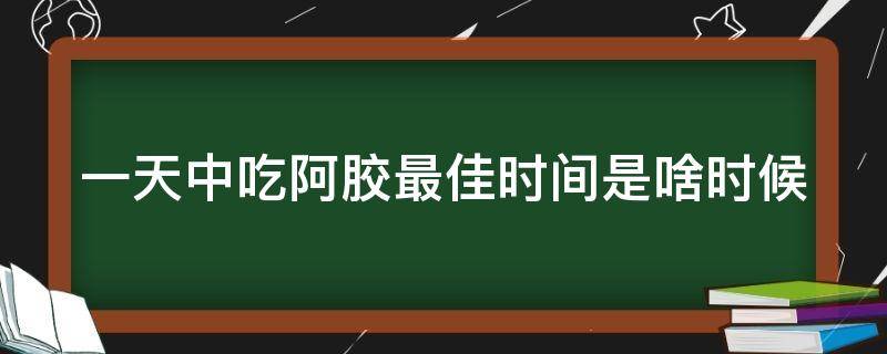 一天中吃阿胶最佳时间是啥时候（一天当中什么时间段吃阿胶最好）
