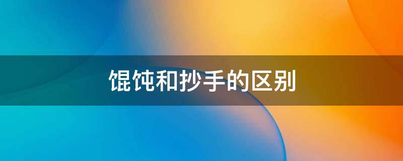 馄饨和抄手的区别 云吞和馄饨和抄手的区别